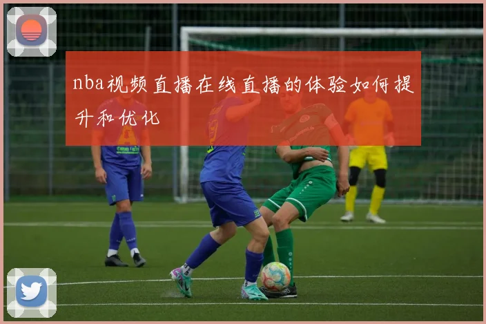 nba视频直播在线直播的体验如何提升和优化