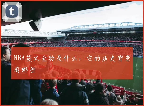 NBA英文全称是什么,它的历史背景有哪些
