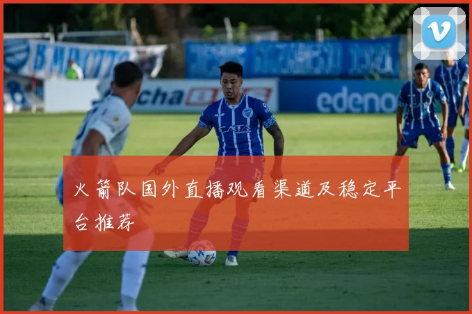火箭队国外直播观看渠道及稳定平台推荐