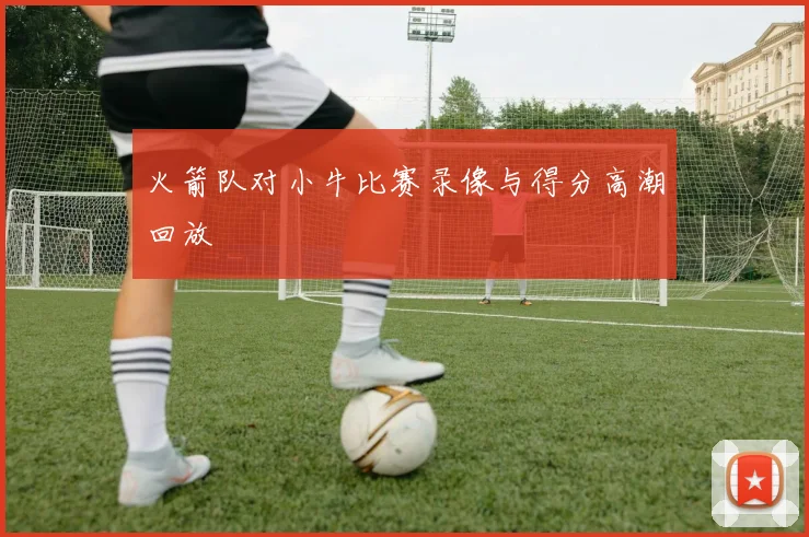 火箭队对小牛比赛录像与得分高潮回放