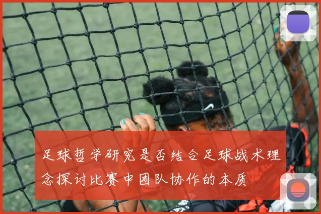 足球哲学研究是否结合足球战术理念探讨比赛中团队协作的本质