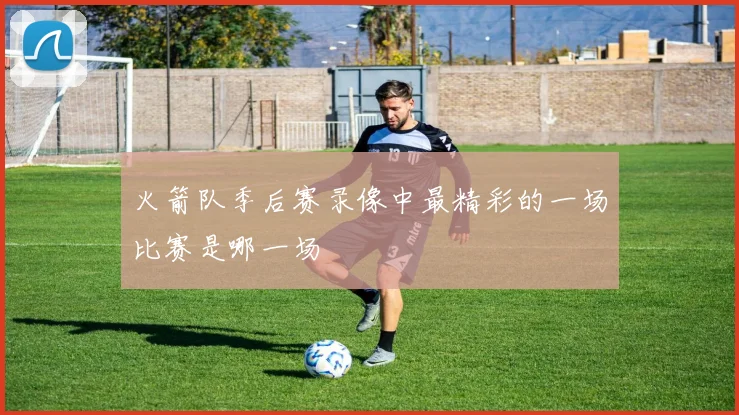 火箭队季后赛录像中最精彩的一场比赛是哪一场