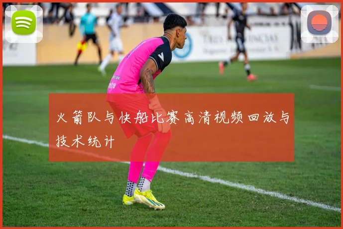 火箭队与快船比赛高清视频回放与技术统计