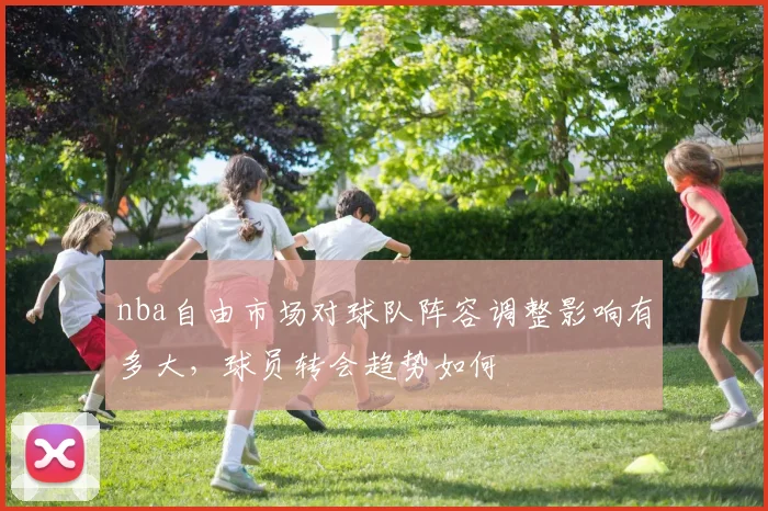 nba自由市场对球队阵容调整影响有多大,球员转会趋势如何