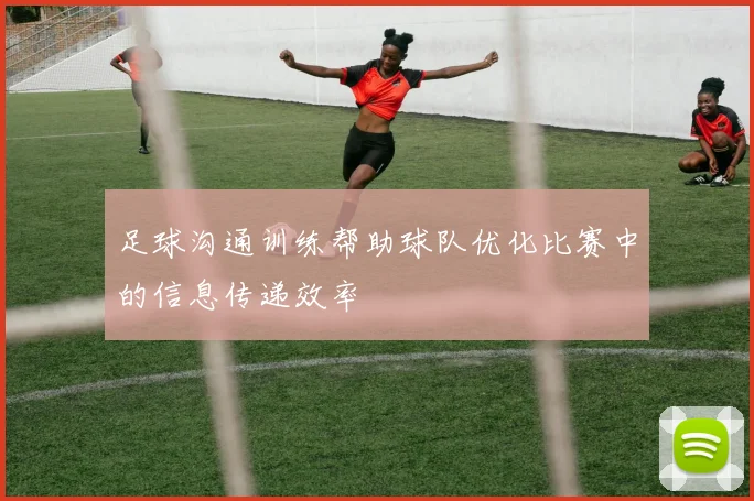 足球沟通训练帮助球队优化比赛中的信息传递效率