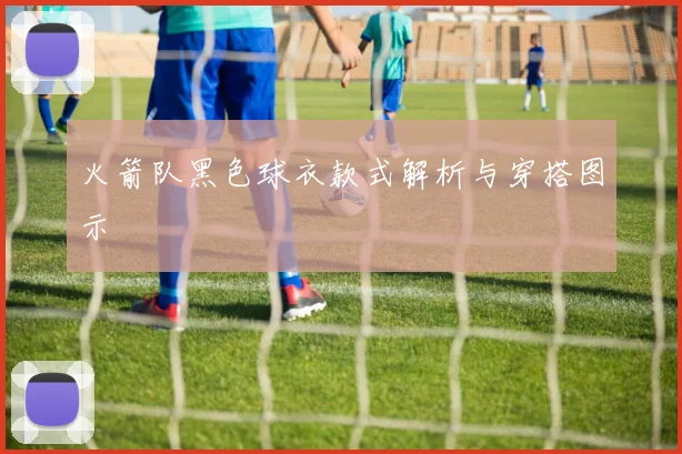 火箭队黑色球衣款式解析与穿搭图示