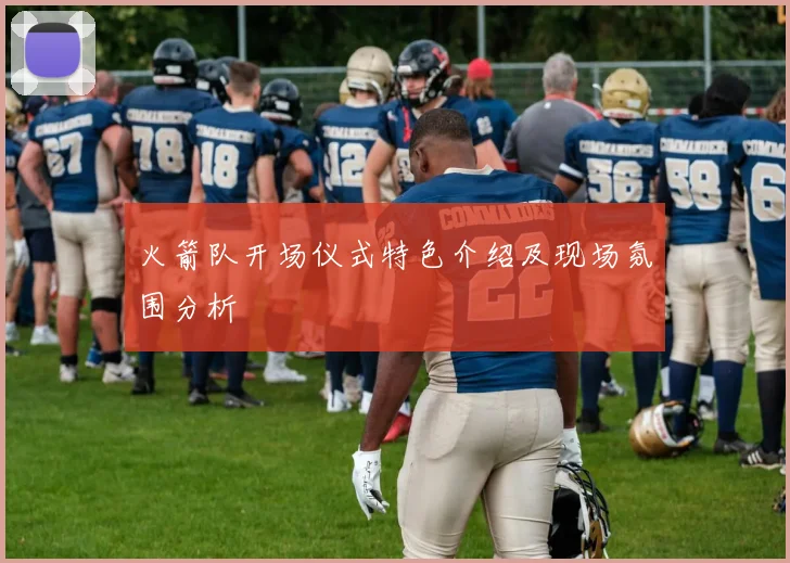 火箭队开场仪式特色介绍及现场氛围分析